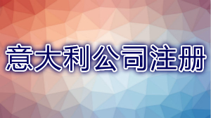 海外公司輕松注冊—選擇注冊意大利公司有什么優勢？意大利公司注冊要求